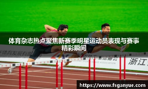 体育杂志热点聚焦新赛季明星运动员表现与赛事精彩瞬间